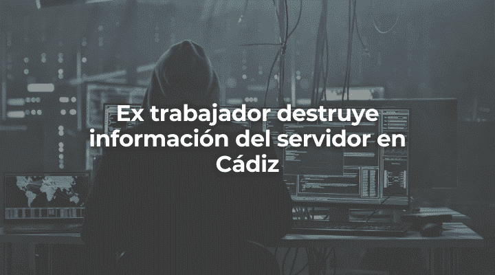 Ex trabajador destruye información del servidor en Cádiz